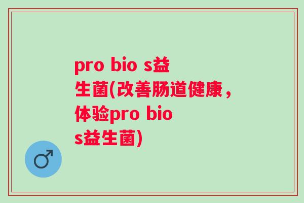 pro bio s益生菌(改善肠道健康,体验pro bio s益生菌) pro bio s益生菌(改善肠道健康,体验pro bio s益生菌)