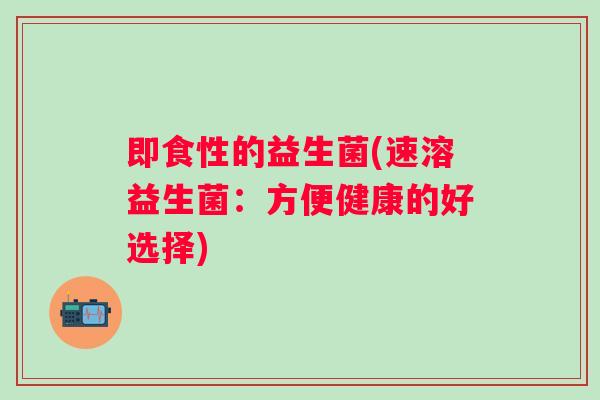 即食性的益生菌(速溶益生菌:方便健康的好选择) 即食性的益生菌(速溶益生菌:方便健康的好选择)