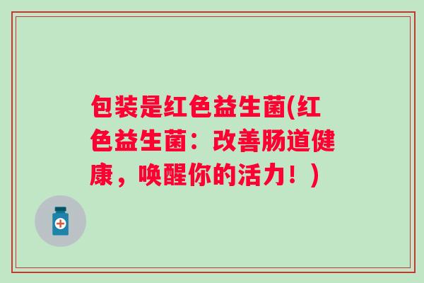 包装是红色益生菌(红色益生菌:改善肠道健康,唤醒你的活力!) 包装是红色益生菌(红色益生菌:改善肠道健康,唤醒你的活力!)