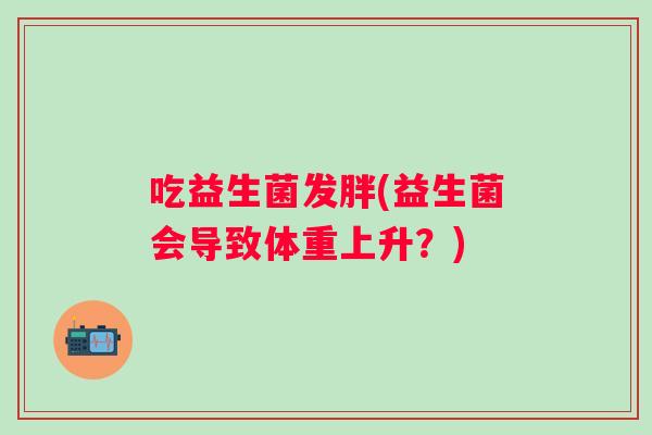 吃益生菌发胖(益生菌会导致体重上升？)