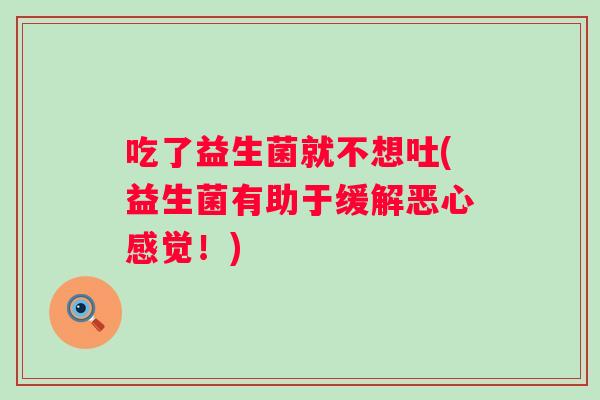 吃了益生菌就不想吐(益生菌有助于缓解恶心感觉!) 吃了益生菌就不想吐(益生菌有助于缓解恶心感觉!)