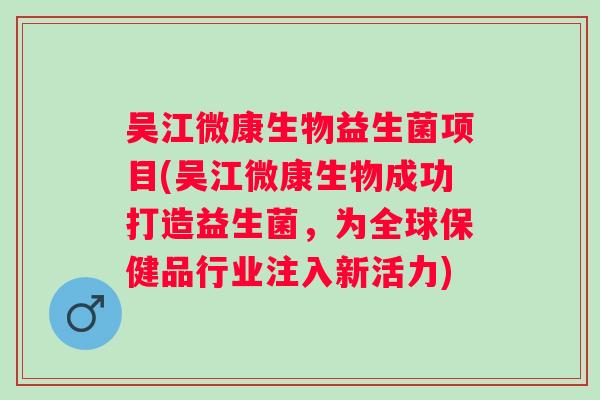 吴江微康生物益生菌项目(吴江微康生物成功打造益生菌，为全球保健品行业注入新活力)