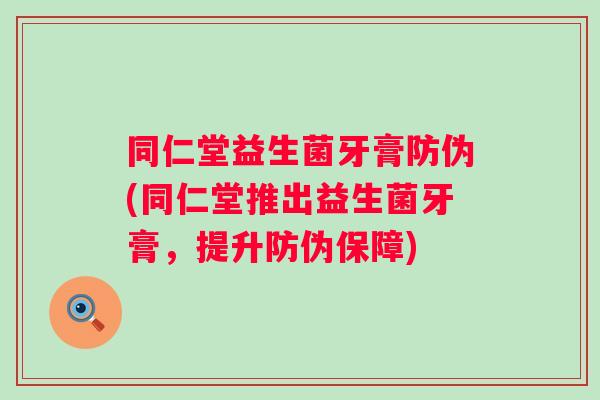 同仁堂益生菌牙膏防伪(同仁堂推出益生菌牙膏,提升防伪保障) 同仁堂益生菌牙膏防伪(同仁堂推出益生菌牙膏,提升防伪保障)