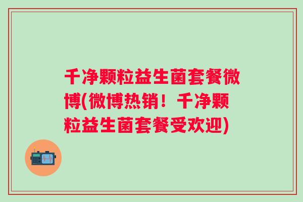 千净颗粒益生菌套餐微博(微博热销！千净颗粒益生菌套餐受欢迎)