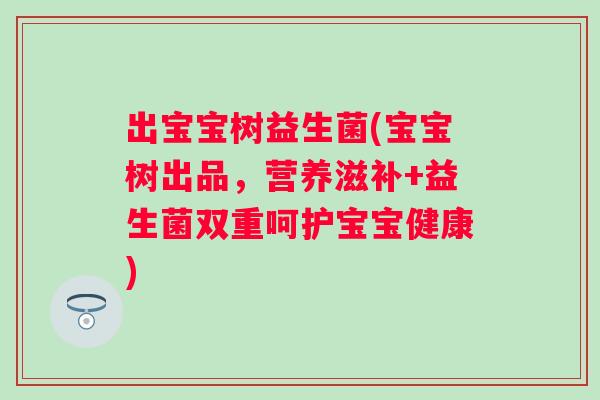 出宝宝树益生菌(宝宝树出品,营养滋补+益生菌双重呵护宝宝健康) 出宝宝树益生菌(宝宝树出品,营养滋补+益生菌双重呵护宝宝健康)