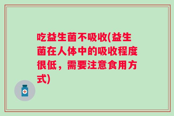 吃益生菌不吸收(益生菌在人体中的吸收程度很低,需要注意食用方式) 吃益生菌不吸收(益生菌在人体中的吸收程度很低,需要注意食用方式)