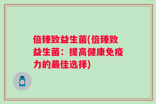倍臻致益生菌(倍臻致益生菌:提高健康力的佳选择) 倍臻致益生菌(倍臻致益生菌:提高健康力的佳选择)
