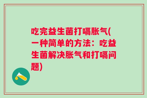 吃完益生菌打嗝(一种简单的方法：吃益生菌解决和打嗝问题)