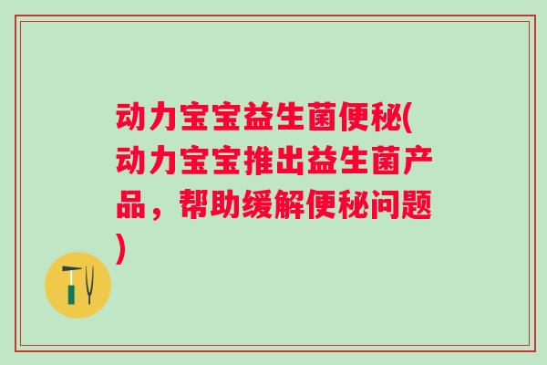 动力宝宝益生菌(动力宝宝推出益生菌产品,帮助缓解问题) 动力宝宝益生菌(动力宝宝推出益生菌产品,帮助缓解问题)