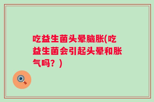 吃益生菌头晕脑胀(吃益生菌会引起头晕和吗?) 吃益生菌头晕脑胀(吃益生菌会引起头晕和吗?)