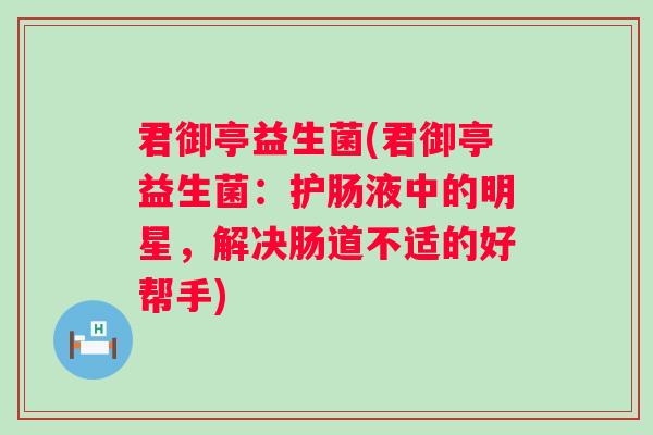 君御亭益生菌(君御亭益生菌:护肠液中的明星,解决肠道不适的好帮手) 君御亭益生菌(君御亭益生菌:护肠液中的明星,解决肠道不适的好帮手)