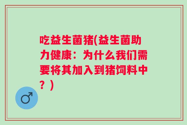 吃益生菌猪(益生菌助力健康：为什么我们需要将其加入到猪饲料中？)
