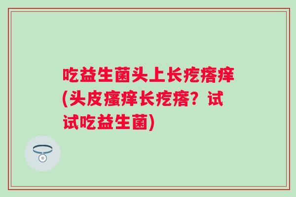 吃益生菌头上长疙瘩痒(头皮长疙瘩?试试吃益生菌) 吃益生菌头上长疙瘩痒(头皮长疙瘩?试试吃益生菌)