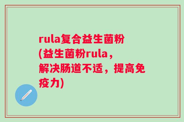 rula复合益生菌粉(益生菌粉rula,解决肠道不适,提高力) rula复合益生菌粉(益生菌粉rula,解决肠道不适,提高力)