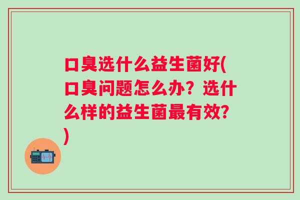 选什么益生菌好(问题怎么办？选什么样的益生菌有效？)
