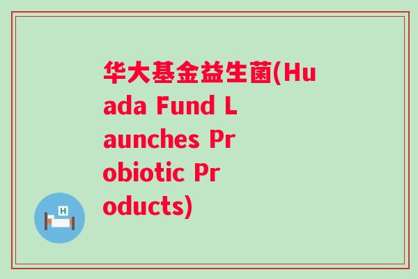 华大基金益生菌(Huada Fund Launches Probiotic Products)