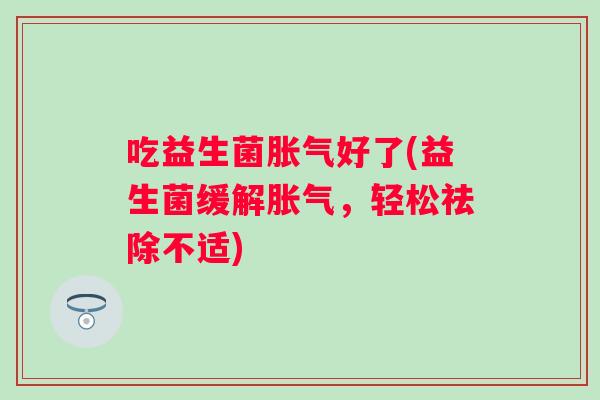 吃益生菌好了(益生菌缓解,轻松祛除不适) 吃益生菌好了(益生菌缓解,轻松祛除不适)
