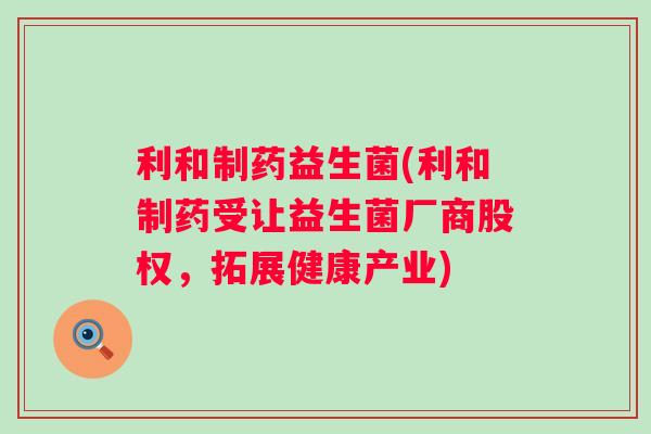 利和制药益生菌(利和制药受让益生菌厂商股权,拓展健康产业) 利和制药益生菌(利和制药受让益生菌厂商股权,拓展健康产业)