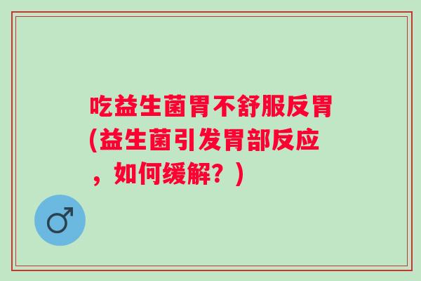 吃益生菌胃不舒服反胃(益生菌引发胃部反应，如何缓解？)