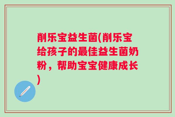 削乐宝益生菌(削乐宝给孩子的佳益生菌奶粉，帮助宝宝健康成长)