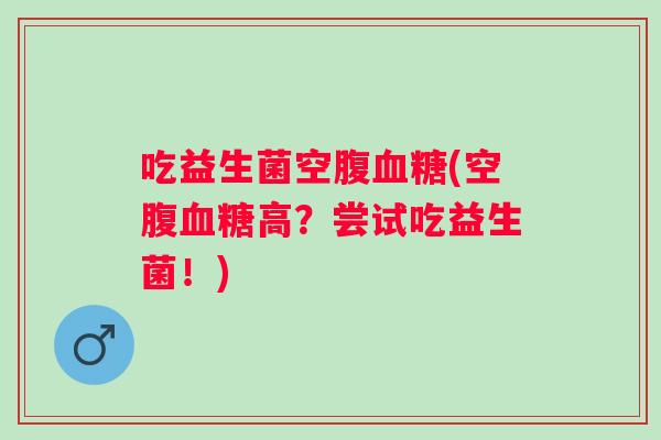 吃益生菌空腹(空腹高？尝试吃益生菌！)