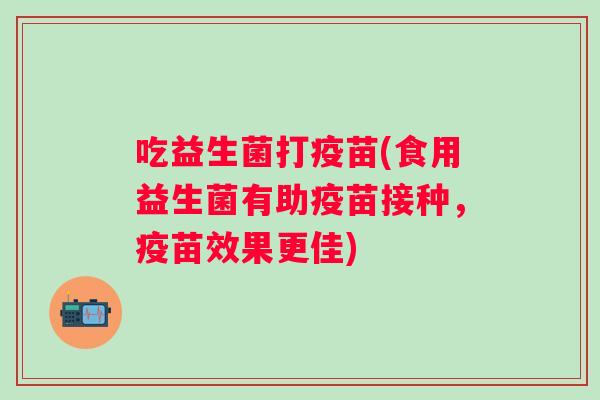 吃益生菌打疫苗(食用益生菌有助疫苗接种，疫苗效果更佳)