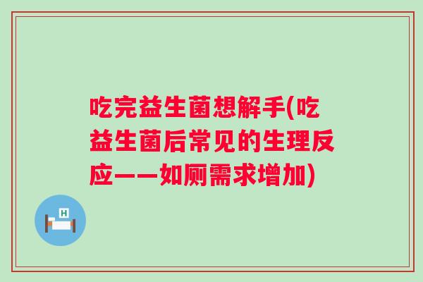 吃完益生菌想解手(吃益生菌后常见的生理反应——如厕需求增加)