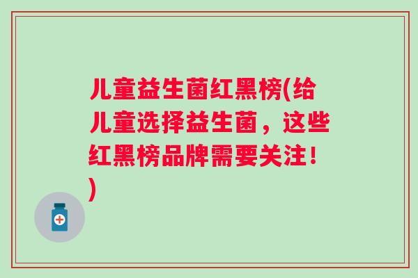 儿童益生菌红黑榜(给儿童选择益生菌，这些红黑榜品牌需要关注！)