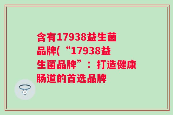 含有17938益生菌品牌(“17938益生菌品牌”：打造健康肠道的首选品牌