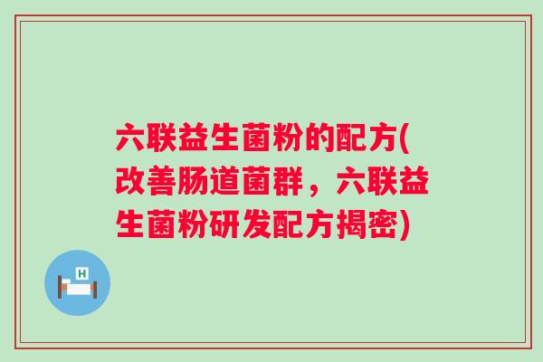 六联益生菌粉的配方(改善肠道菌群,六联益生菌粉研发配方揭密) 六联益生菌粉的配方(改善肠道菌群,六联益生菌粉研发配方揭密)