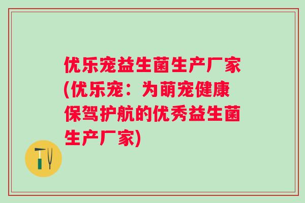 优乐宠益生菌生产厂家(优乐宠：为萌宠健康保驾护航的优秀益生菌生产厂家)
