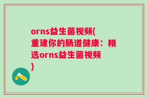 orns益生菌视频(重建你的肠道健康：精选orns益生菌视频)