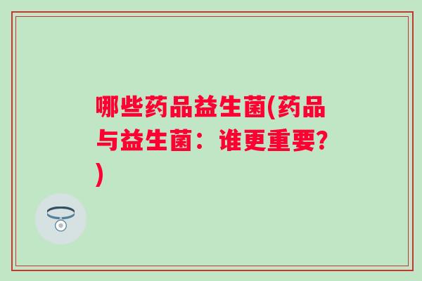哪些药品益生菌(药品与益生菌:谁更重要?) 哪些药品益生菌(药品与益生菌:谁更重要?)