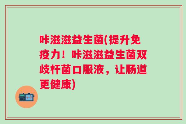 咔滋滋益生菌(提升免疫力！咔滋滋益生菌双歧杆菌口服液，让肠道更健康)