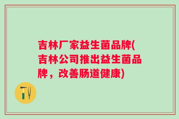 吉林厂家益生菌品牌(吉林公司推出益生菌品牌，改善肠道健康)