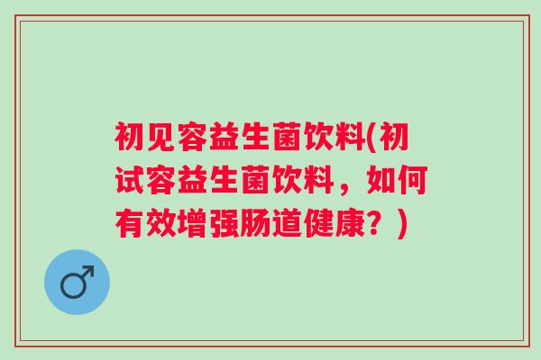 初见容益生菌饮料(初试容益生菌饮料，如何有效增强肠道健康？)