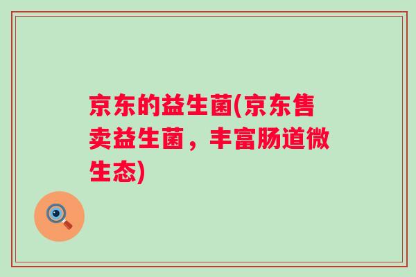 京东的益生菌(京东售卖益生菌,丰富肠道微生态) 京东的益生菌(京东售卖益生菌,丰富肠道微生态)
