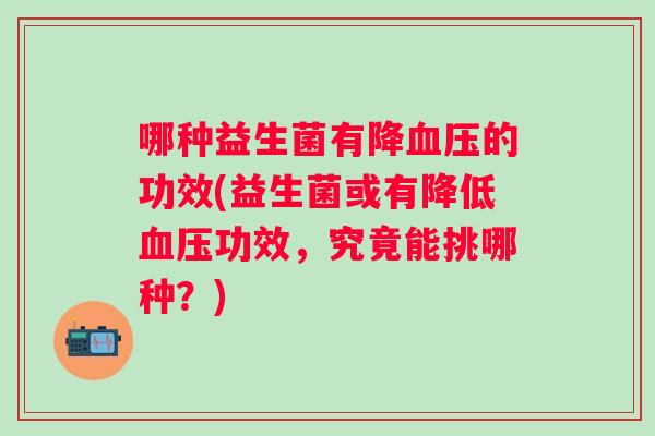 哪种益生菌有降的功效(益生菌或有降低功效,究竟能挑哪种?) 哪种益生菌有降的功效(益生菌或有降低功效,究竟能挑哪种?)