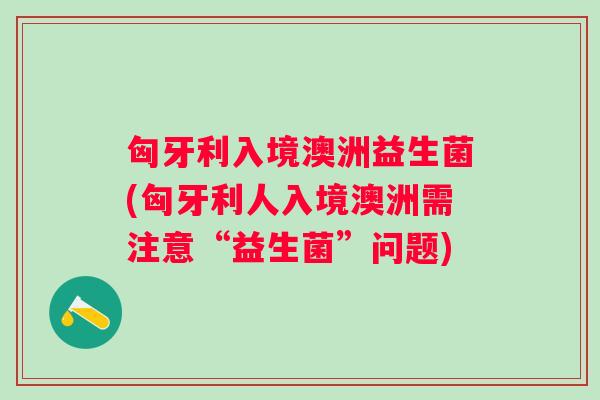 匈牙利入境澳洲益生菌(匈牙利人入境澳洲需注意“益生菌”问题)