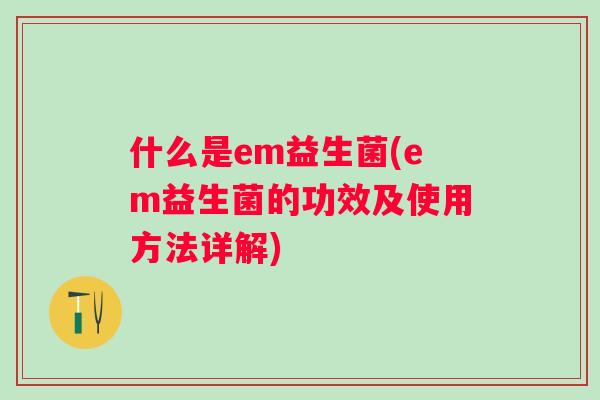 什么是em益生菌(em益生菌的功效及使用方法详解)
