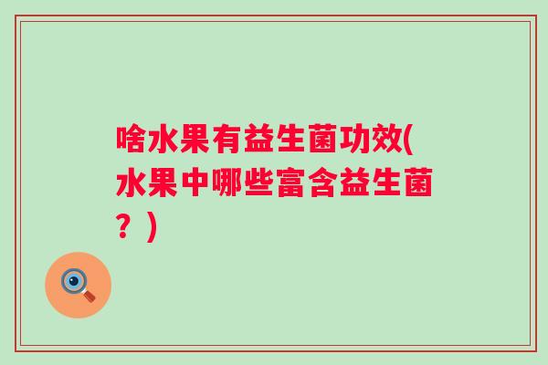 啥水果有益生菌功效(水果中哪些富含益生菌?) 啥水果有益生菌功效(水果中哪些富含益生菌?)