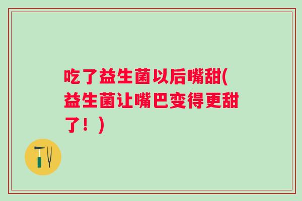 吃了益生菌以后嘴甜(益生菌让嘴巴变得更甜了！)