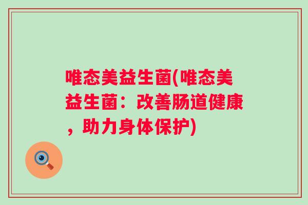 唯态美益生菌(唯态美益生菌:改善肠道健康,助力身体保护) 唯态美益生菌(唯态美益生菌:改善肠道健康,助力身体保护)