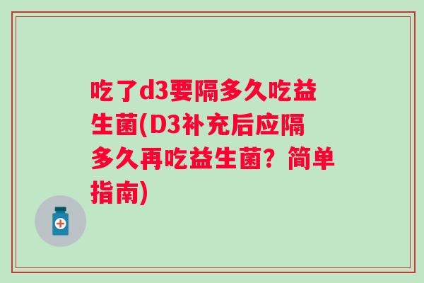 吃了d3要隔多久吃益生菌(D3补充后应隔多久再吃益生菌?简单指南) 吃了d3要隔多久吃益生菌(D3补充后应隔多久再吃益生菌?简单指南)