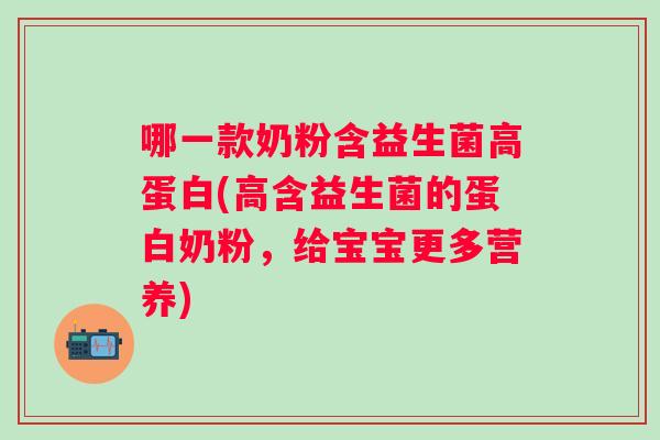 哪一款奶粉含益生菌高蛋白(高含益生菌的蛋白奶粉,给宝宝更多营养) 哪一款奶粉含益生菌高蛋白(高含益生菌的蛋白奶粉,给宝宝更多营养)