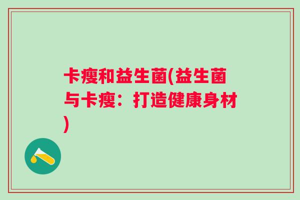 卡瘦和益生菌(益生菌与卡瘦：打造健康身材)