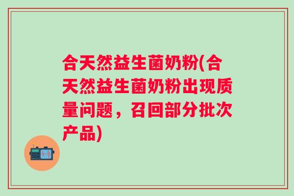 合天然益生菌奶粉(合天然益生菌奶粉出现质量问题，召回部分批次产品)