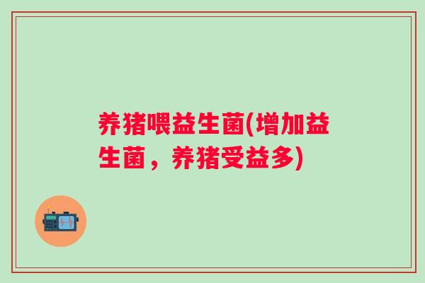 养猪喂益生菌(增加益生菌，养猪受益多)