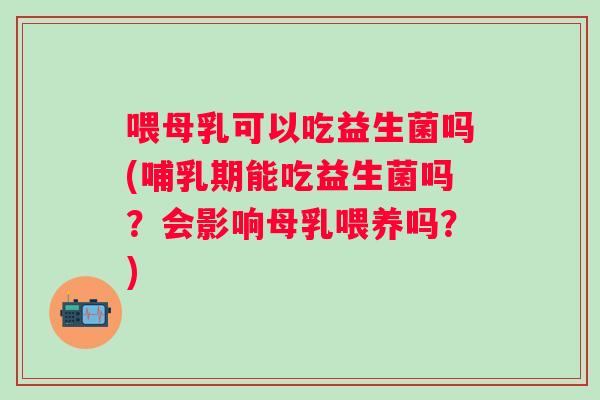 喂母乳可以吃益生菌吗(哺乳期能吃益生菌吗?会影响母乳喂养吗?) 喂母乳可以吃益生菌吗(哺乳期能吃益生菌吗?会影响母乳喂养吗?)