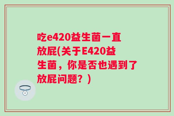 吃e420益生菌一直放屁(关于E420益生菌，你是否也遇到了放屁问题？)